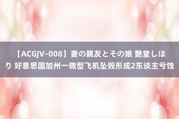 【ACGJV-008】妻の親友とその娘 艶堂しほり 好意思国加州一微型飞机坠毁形成2东谈主亏蚀