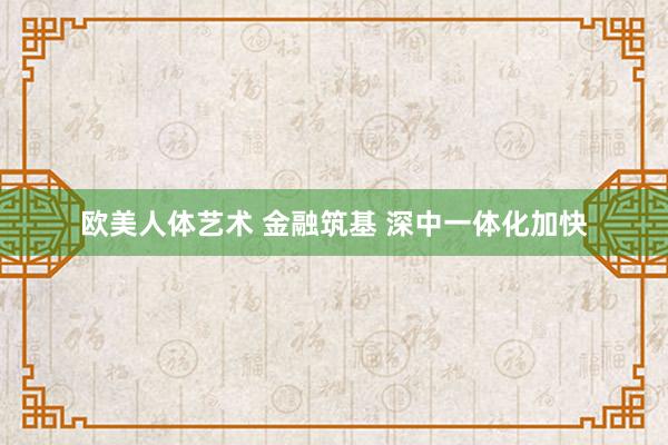 欧美人体艺术 金融筑基 深中一体化加快