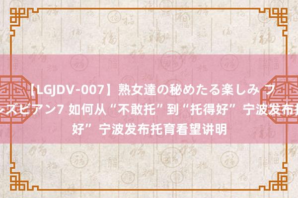 【LGJDV-007】熟女達の秘めたる楽しみ フィーリングレズビアン7 如何从“不敢托”到“托得好” 宁波发布托育看望讲明