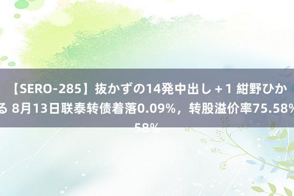 【SERO-285】抜かずの14発中出し＋1 紺野ひかる 8月13日联泰转债着落0.09%，转股溢价率75.58%