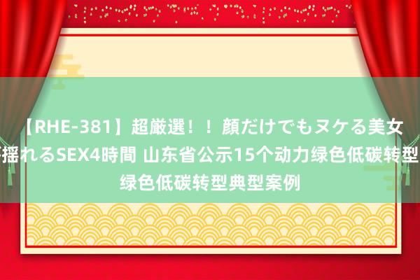 【RHE-381】超厳選！！顔だけでもヌケる美女の巨乳が揺れるSEX4時間 山东省公示15个动力绿色低碳转型典型案例