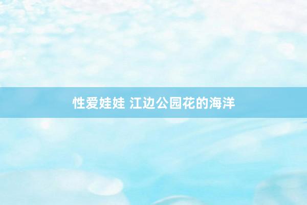 性爱娃娃 江边公园花的海洋