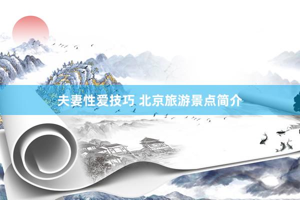 夫妻性爱技巧 北京旅游景点简介