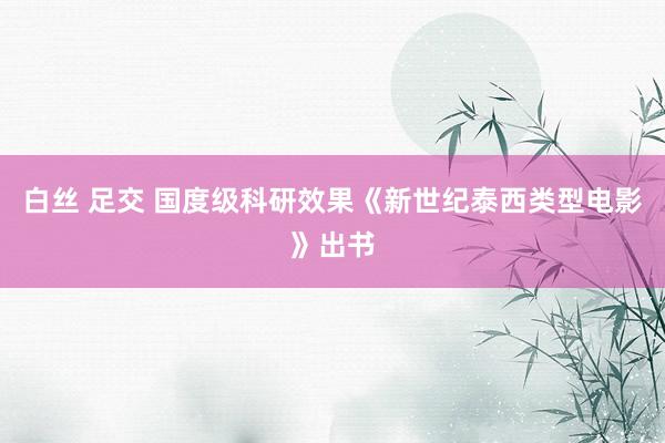 白丝 足交 国度级科研效果《新世纪泰西类型电影》出书