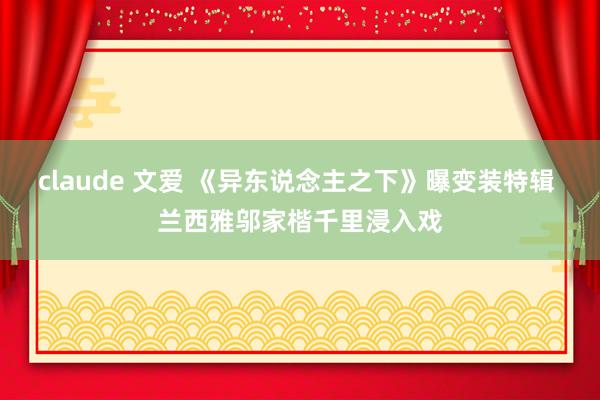 claude 文爱 《异东说念主之下》曝变装特辑 兰西雅邬家楷千里浸入戏