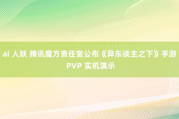ai 人妖 腾讯魔方责任室公布《异东谈主之下》手游 PVP 实机演示