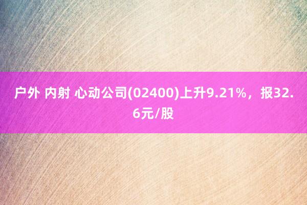户外 内射 心动公司(02400)上升9.21%，报32.6元/股