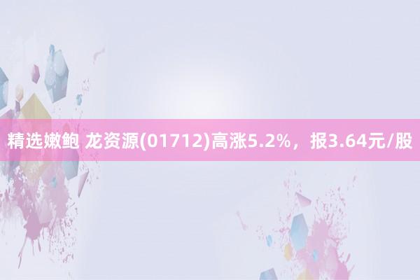 精选嫩鲍 龙资源(01712)高涨5.2%，报3.64元/股