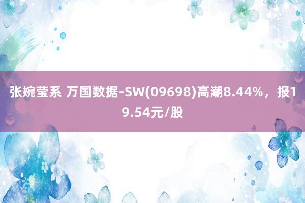 张婉莹系 万国数据-SW(09698)高潮8.44%，报19.54元/股