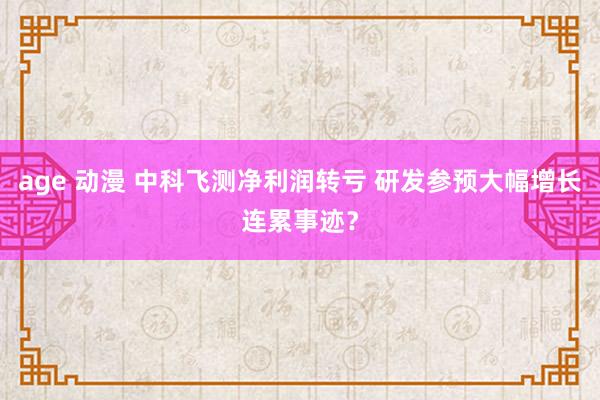 age 动漫 中科飞测净利润转亏 研发参预大幅增长连累事迹？
