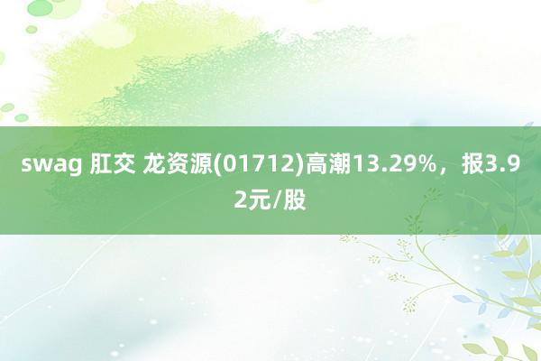 swag 肛交 龙资源(01712)高潮13.29%，报3.92元/股