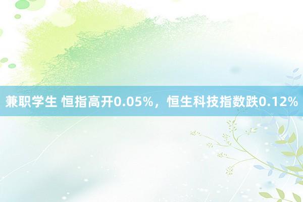 兼职学生 恒指高开0.05%，恒生科技指数跌0.12%