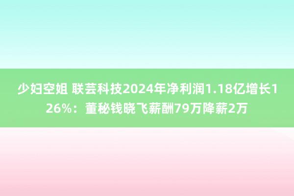 少妇空姐 联芸科技2024年净利润1.18亿增长126%：董秘钱晓飞薪酬79万降薪2万