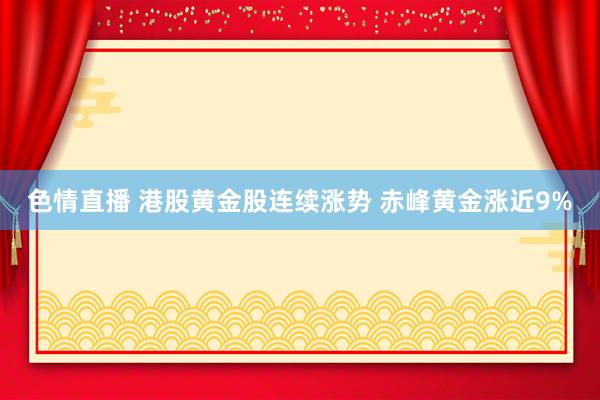 色情直播 港股黄金股连续涨势 赤峰黄金涨近9%