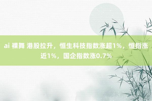ai 裸舞 港股拉升，恒生科技指数涨超1%，恒指涨近1%，国企指数涨0.7%