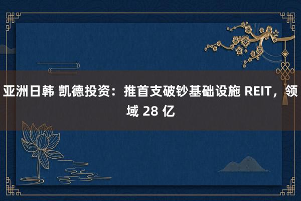 亚洲日韩 凯德投资：推首支破钞基础设施 REIT，领域 28 亿