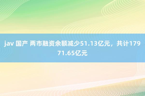 jav 国产 两市融资余额减少51.13亿元，共计17971.65亿元
