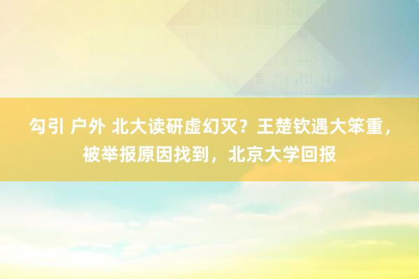 勾引 户外 北大读研虚幻灭？王楚钦遇大笨重，被举报原因找到，北京大学回报