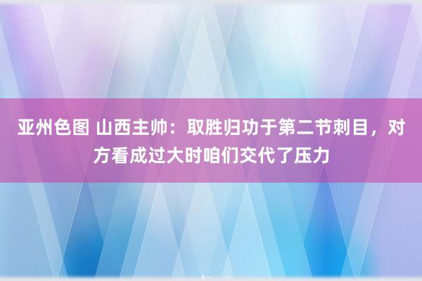 亚州色图 山西主帅：取胜归功于第二节刺目，对方看成过大时咱们交代了压力