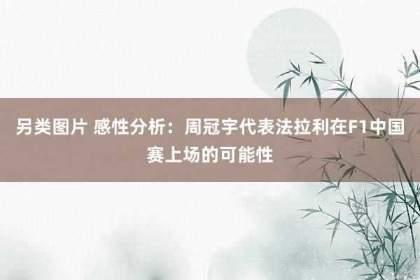 另类图片 感性分析：周冠宇代表法拉利在F1中国赛上场的可能性