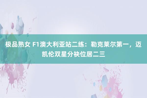 极品熟女 F1澳大利亚站二练：勒克莱尔第一，迈凯伦双星分袂位居二三