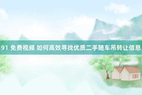 91 免费视频 如何高效寻找优质二手随车吊转让信息