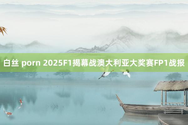 白丝 porn 2025F1揭幕战澳大利亚大奖赛FP1战报