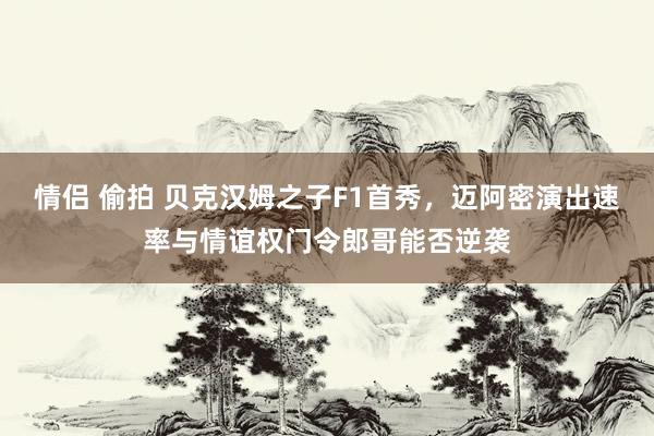 情侣 偷拍 贝克汉姆之子F1首秀，迈阿密演出速率与情谊权门令郎哥能否逆袭