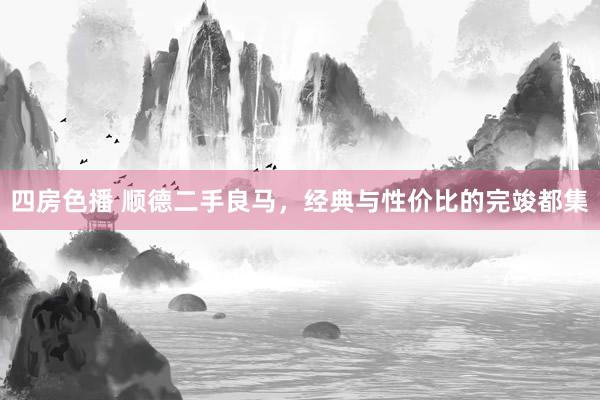 四房色播 顺德二手良马，经典与性价比的完竣都集