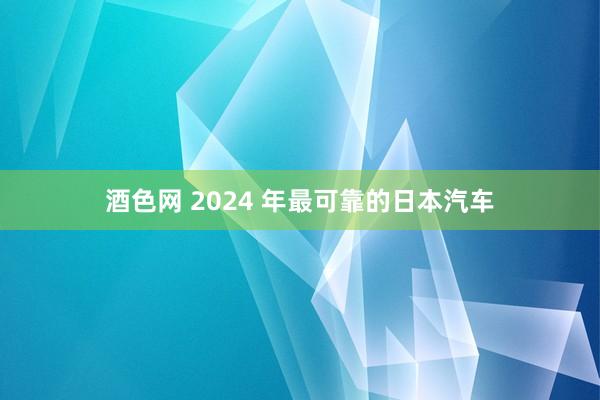 酒色网 2024 年最可靠的日本汽车