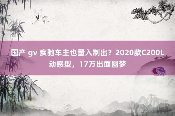 国产 gv 疾驰车主也量入制出？2020款C200L动感型，17万出面圆梦