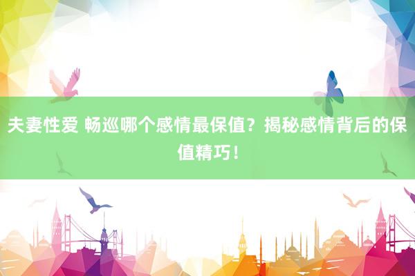 夫妻性爱 畅巡哪个感情最保值？揭秘感情背后的保值精巧！