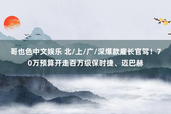 哥也色中文娱乐 北/上/广/深爆款雇长官驾！70万预算开走百万级保时捷、迈巴赫