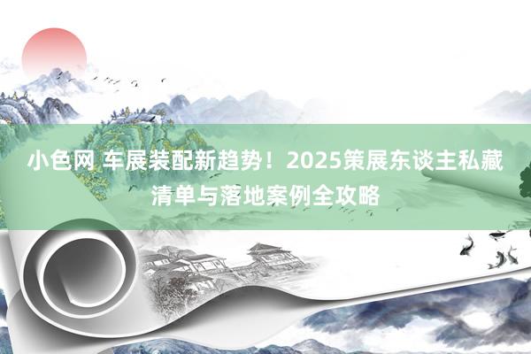 小色网 车展装配新趋势！2025策展东谈主私藏清单与落地案例全攻略