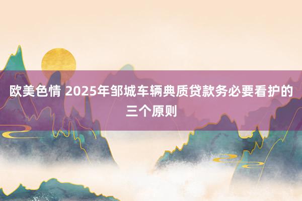 欧美色情 2025年邹城车辆典质贷款务必要看护的三个原则