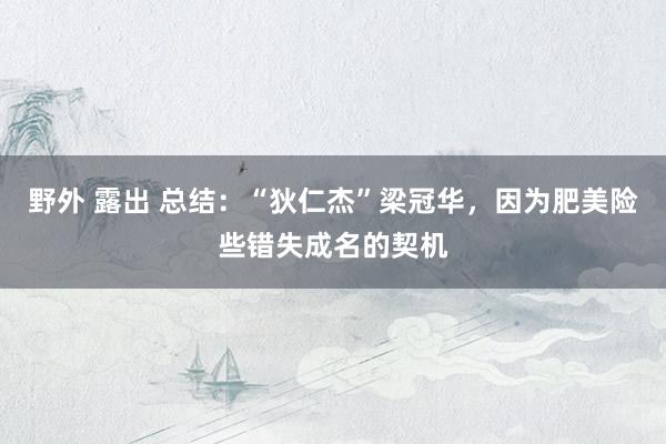 野外 露出 总结：“狄仁杰”梁冠华，因为肥美险些错失成名的契机