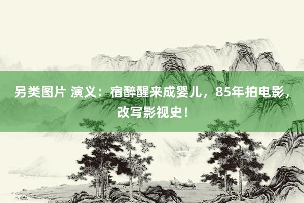 另类图片 演义：宿醉醒来成婴儿，85年拍电影，改写影视史！