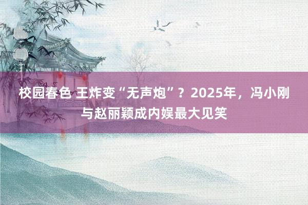 校园春色 王炸变“无声炮”？2025年，冯小刚与赵丽颖成内娱最大见笑