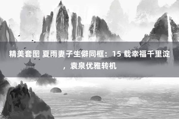 精美套图 夏雨妻子生僻同框：15 载幸福千里淀，袁泉优雅转机