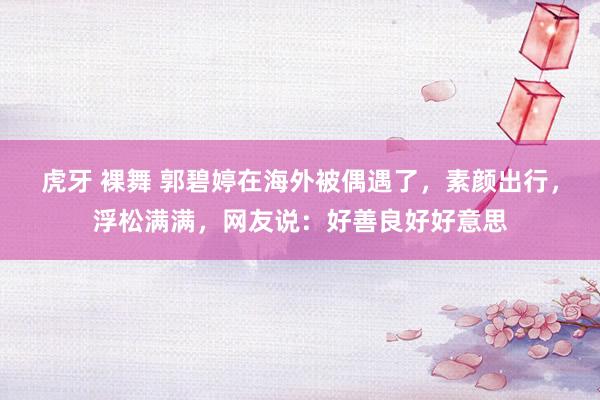 虎牙 裸舞 郭碧婷在海外被偶遇了，素颜出行，浮松满满，网友说：好善良好好意思