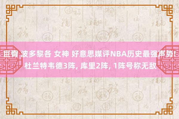 巨臀 波多黎各 女神 好意思媒评NBA历史最强声势! 杜兰特韦德3阵, 库里2阵, 1阵号称无敌