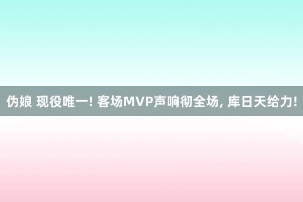 伪娘 现役唯一! 客场MVP声响彻全场, 库日天给力!
