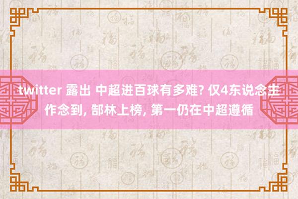 twitter 露出 中超进百球有多难? 仅4东说念主作念到, 郜林上榜, 第一仍在中超遵循