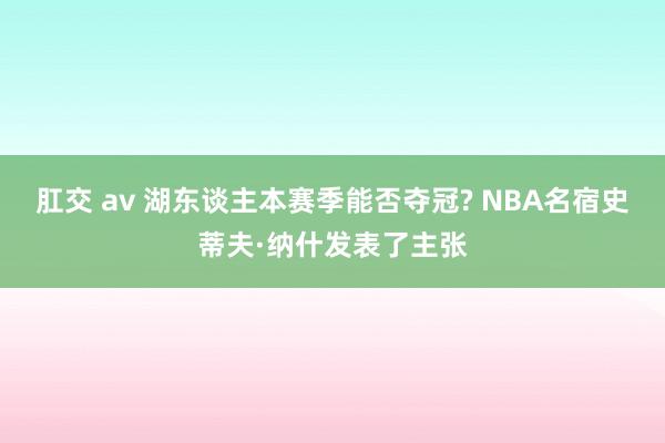 肛交 av 湖东谈主本赛季能否夺冠? NBA名宿史蒂夫·纳什发表了主张
