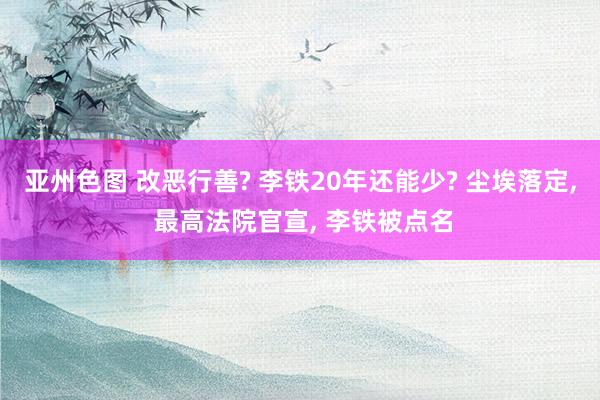 亚州色图 改恶行善? 李铁20年还能少? 尘埃落定, 最高法院官宣, 李铁被点名