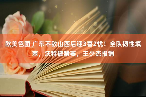 欧美色图 广东不敌山西后迎3喜2忧！全队韧性填塞，沃特被禁赛，王少杰报销