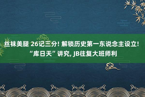 丝袜美腿 26记三分! 解锁历史第一东说念主设立! “库日天”讲究, JB往复大班师利