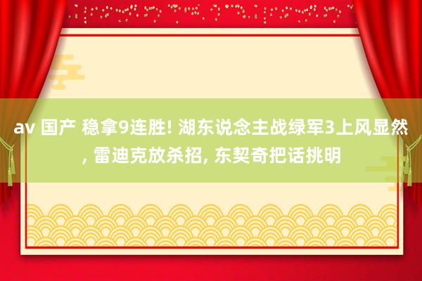 av 国产 稳拿9连胜! 湖东说念主战绿军3上风显然, 雷迪克放杀招, 东契奇把话挑明