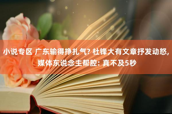 小说专区 广东输得挣扎气? 杜锋大有文章抒发动怒, 媒体东说念主帮腔: 真不及5秒