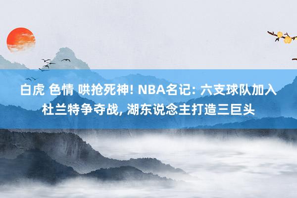 白虎 色情 哄抢死神! NBA名记: 六支球队加入杜兰特争夺战, 湖东说念主打造三巨头